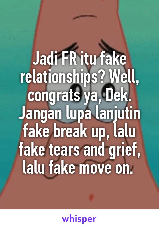 Jadi FR itu fake relationships? Well, congrats ya, Dek. Jangan lupa lanjutin fake break up, lalu fake tears and grief, lalu fake move on. 