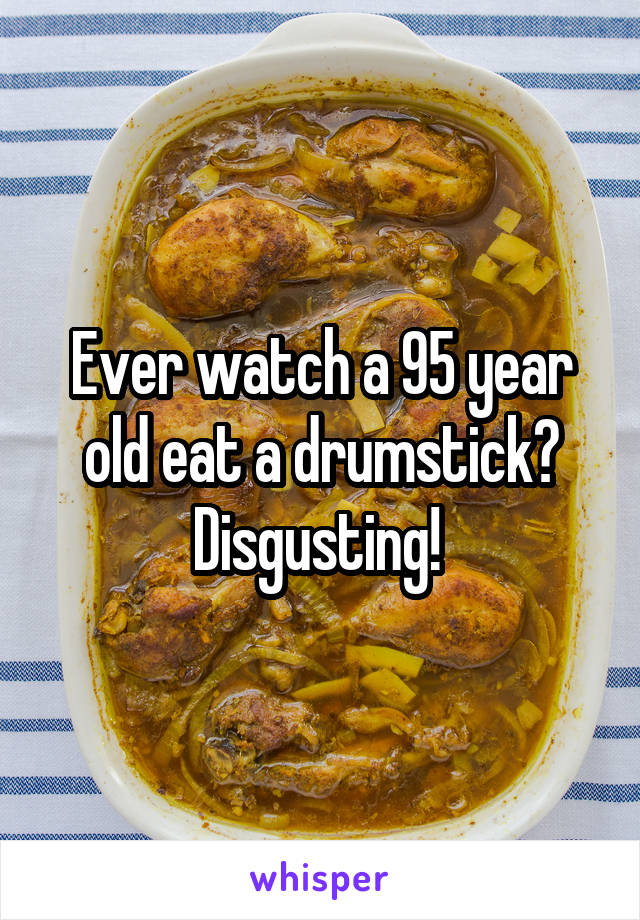 Ever watch a 95 year old eat a drumstick? Disgusting! 