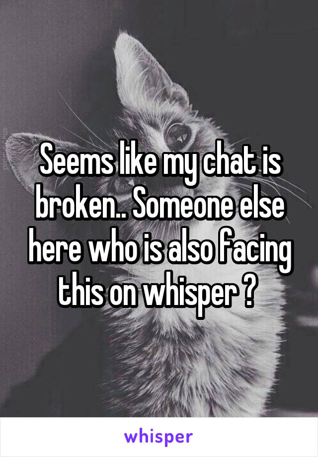 Seems like my chat is broken.. Someone else here who is also facing this on whisper ? 