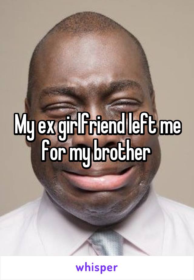 My ex girlfriend left me for my brother 