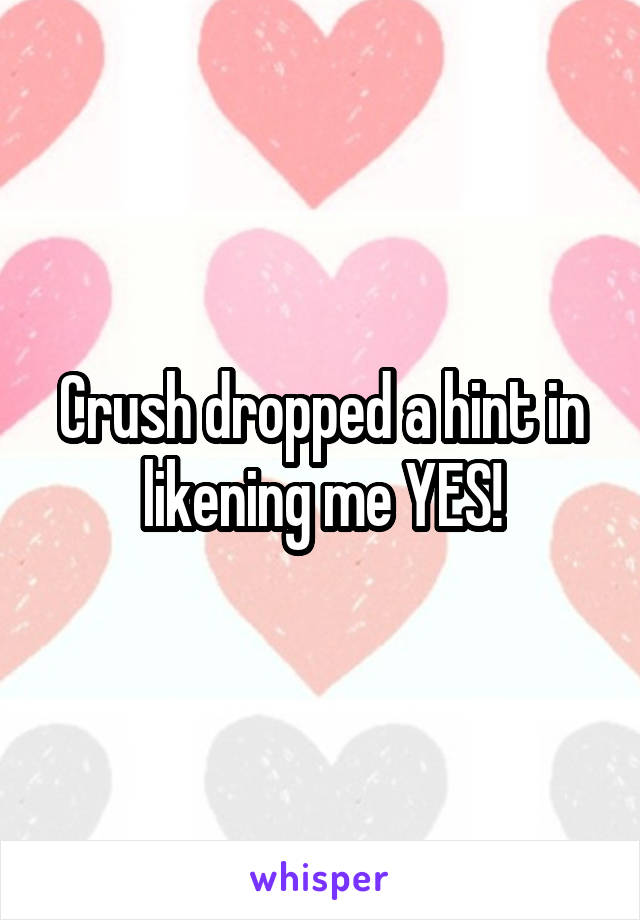 Crush dropped a hint in likening me YES!