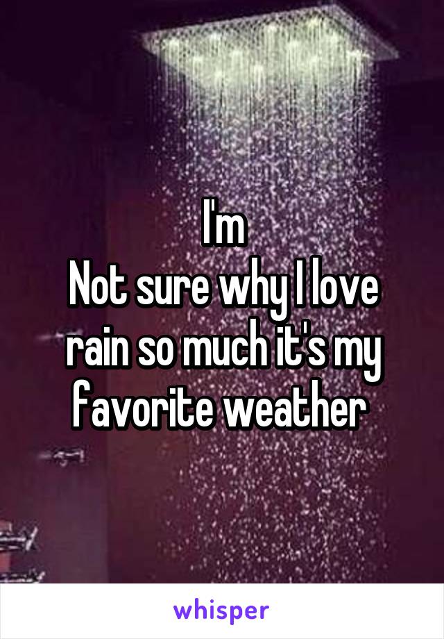 I'm
Not sure why I love rain so much it's my favorite weather 