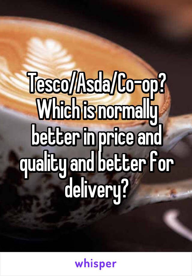 Tesco/Asda/Co-op? Which is normally better in price and quality and better for delivery?