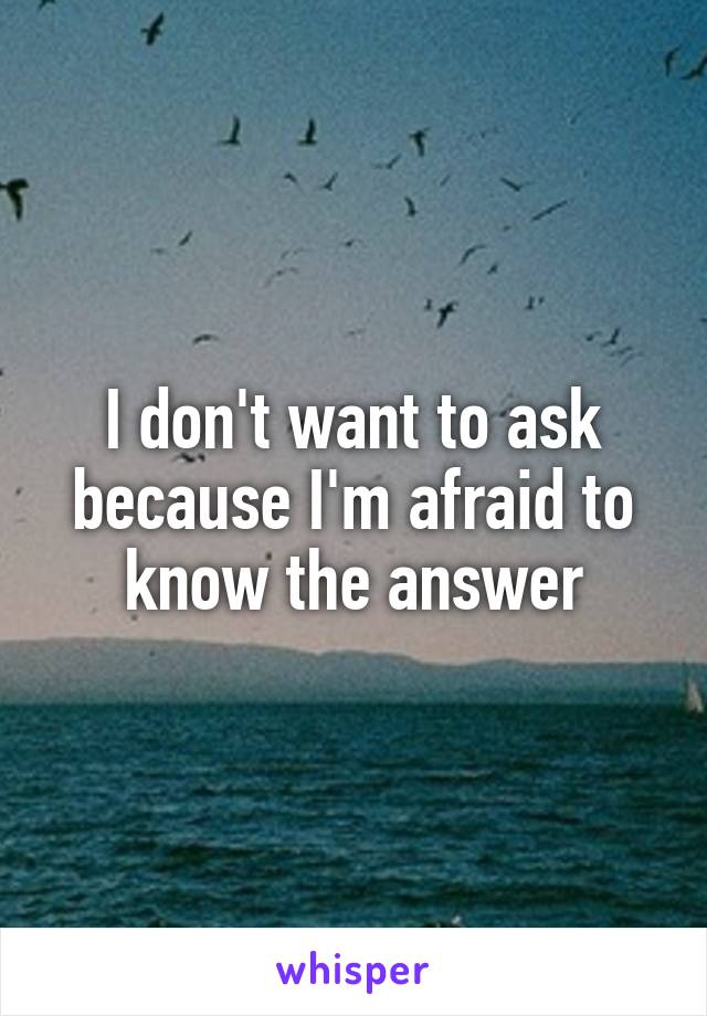 I don't want to ask because I'm afraid to know the answer