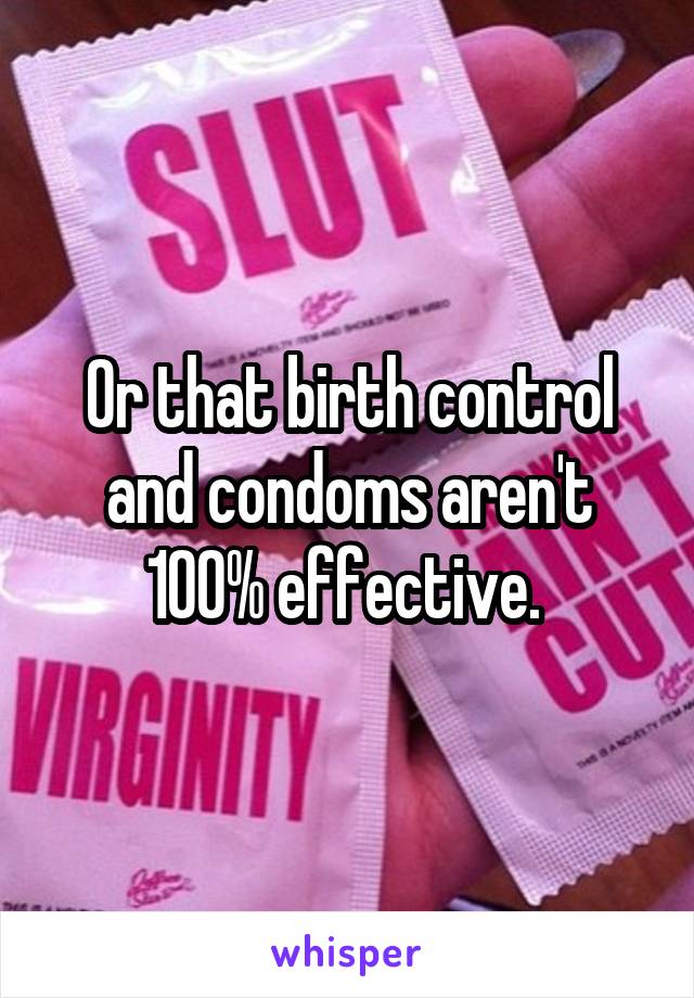 Or that birth control and condoms aren't 100% effective. 