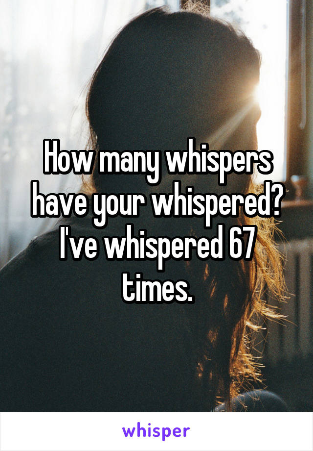 How many whispers have your whispered?
I've whispered 67 times.