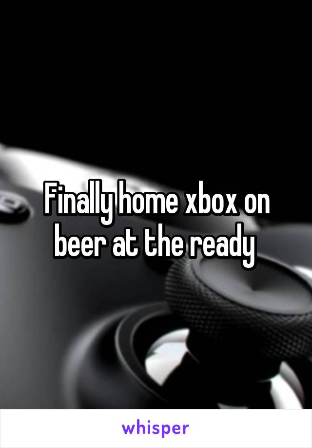 Finally home xbox on beer at the ready 