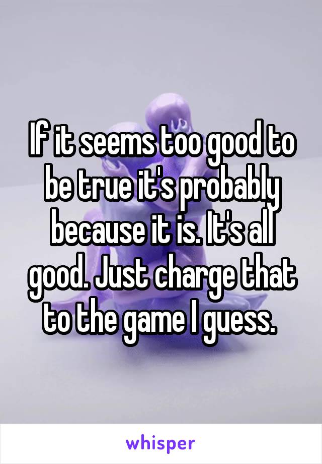 If it seems too good to be true it's probably because it is. It's all good. Just charge that to the game I guess. 