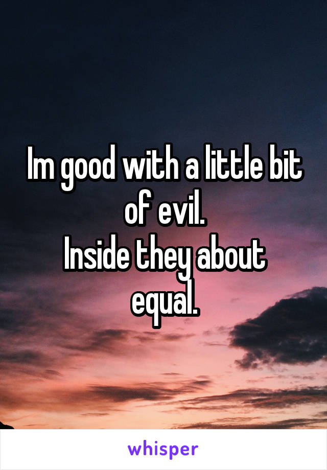 Im good with a little bit of evil.
Inside they about equal.