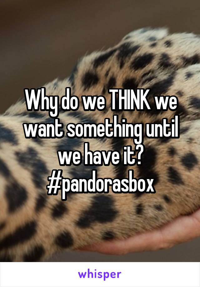 Why do we THINK we want something until we have it? #pandorasbox