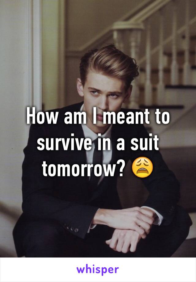 How am I meant to survive in a suit tomorrow? 😩 