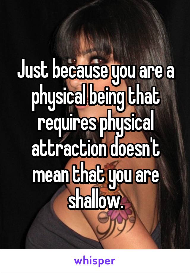 Just because you are a
physical being that requires physical attraction doesn't mean that you are shallow.