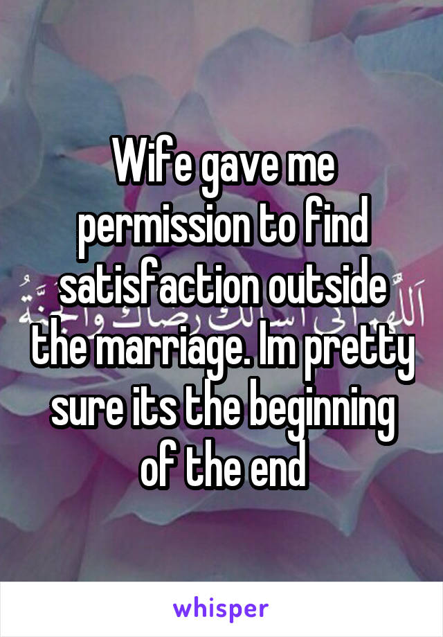 Wife gave me permission to find satisfaction outside the marriage. Im pretty sure its the beginning of the end
