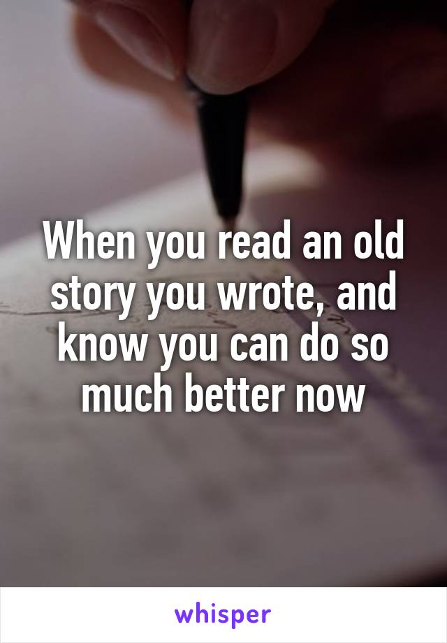 When you read an old story you wrote, and know you can do so much better now
