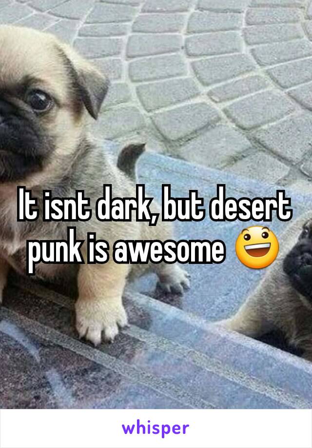 It isnt dark, but desert punk is awesome 😃