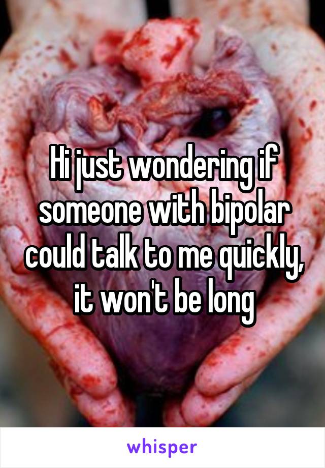 Hi just wondering if someone with bipolar could talk to me quickly, it won't be long