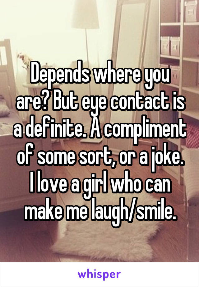 Depends where you are? But eye contact is a definite. A compliment of some sort, or a joke. I love a girl who can make me laugh/smile.