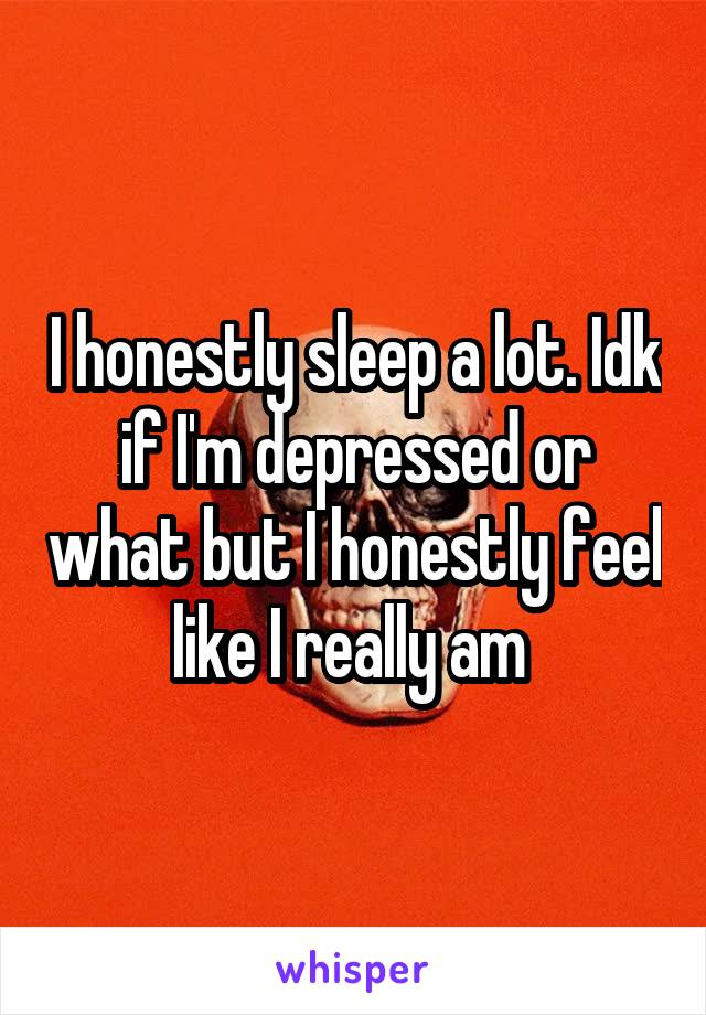 I honestly sleep a lot. Idk if I'm depressed or what but I honestly feel like I really am 