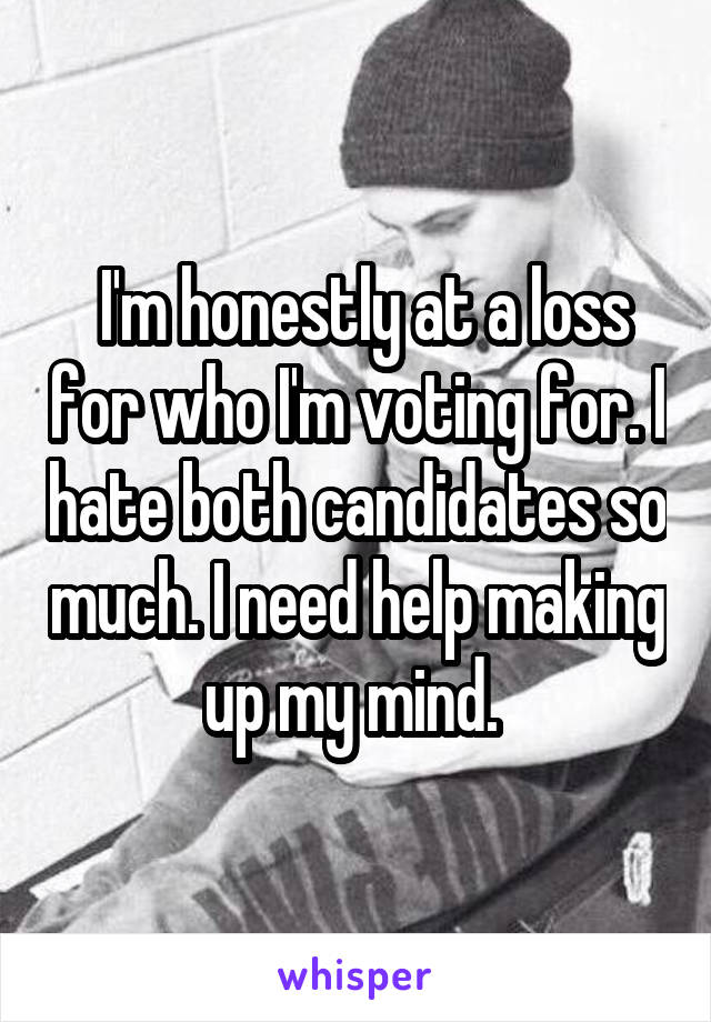  I'm honestly at a loss for who I'm voting for. I hate both candidates so much. I need help making up my mind. 