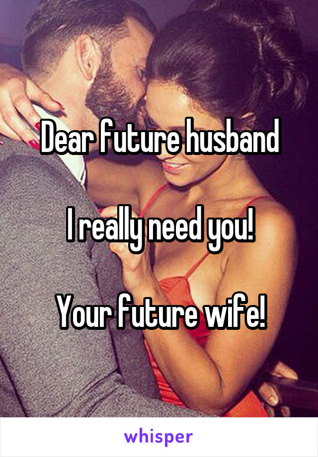 Dear future husband

I really need you!

Your future wife!