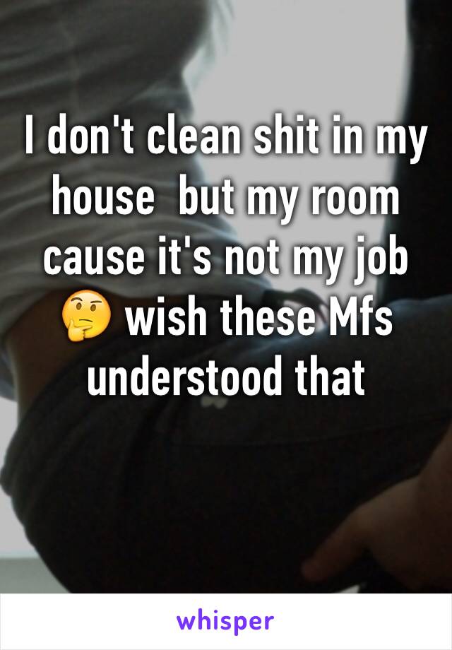 I don't clean shit in my house  but my room cause it's not my job 🤔 wish these Mfs understood that 