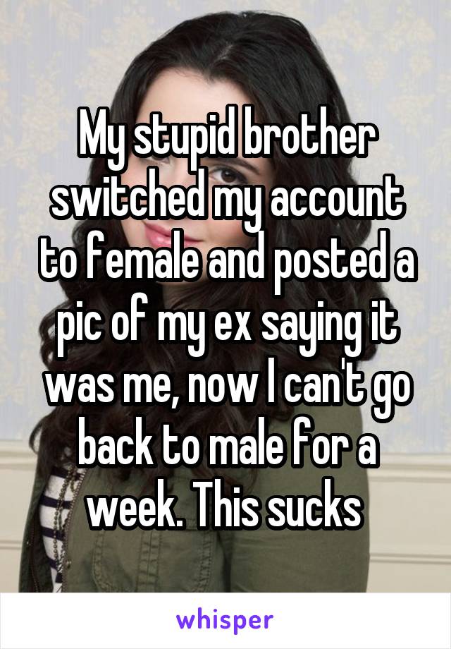 My stupid brother switched my account to female and posted a pic of my ex saying it was me, now I can't go back to male for a week. This sucks 