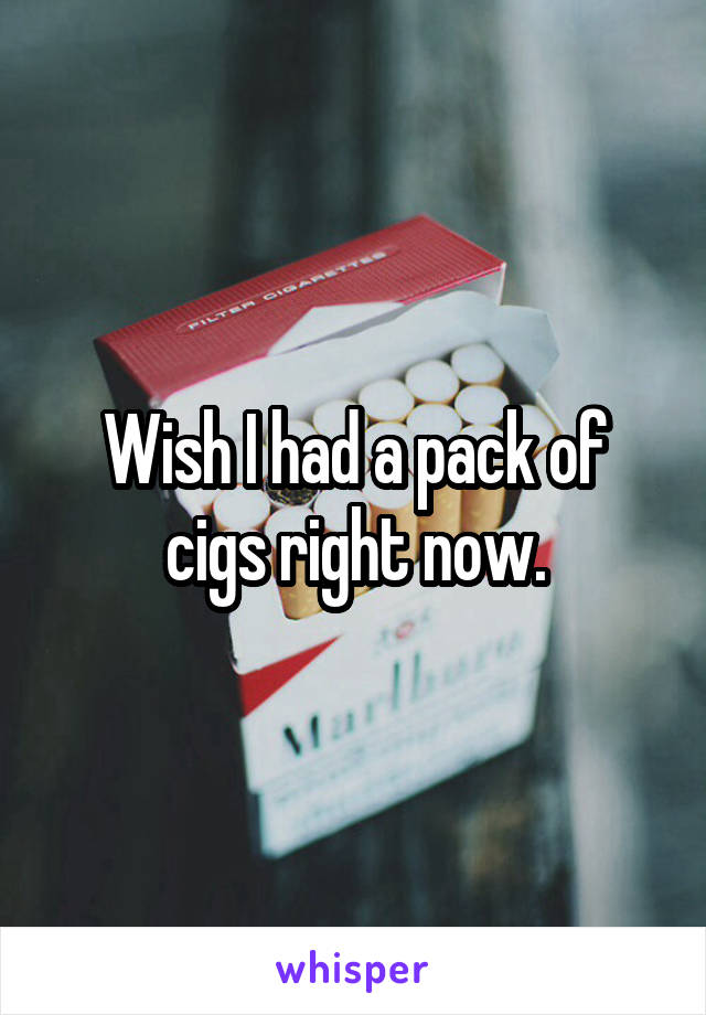 Wish I had a pack of cigs right now.