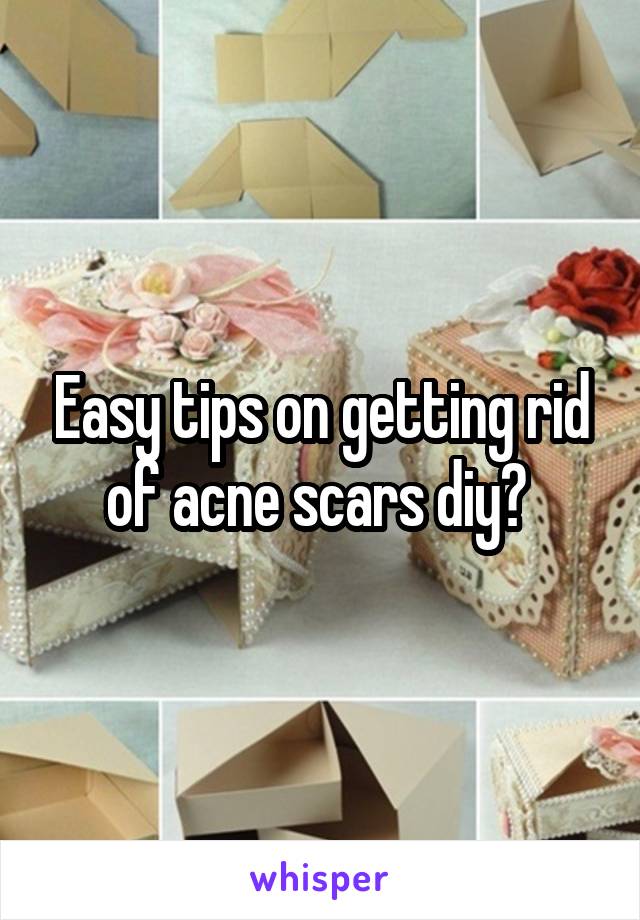 Easy tips on getting rid of acne scars diy? 