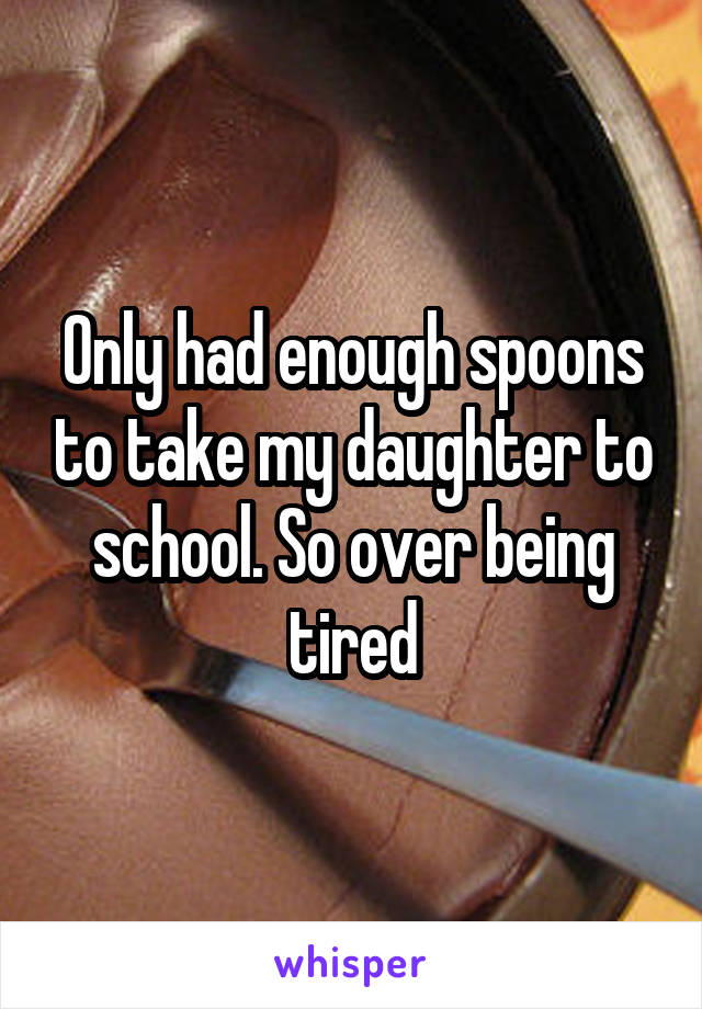 Only had enough spoons to take my daughter to school. So over being tired