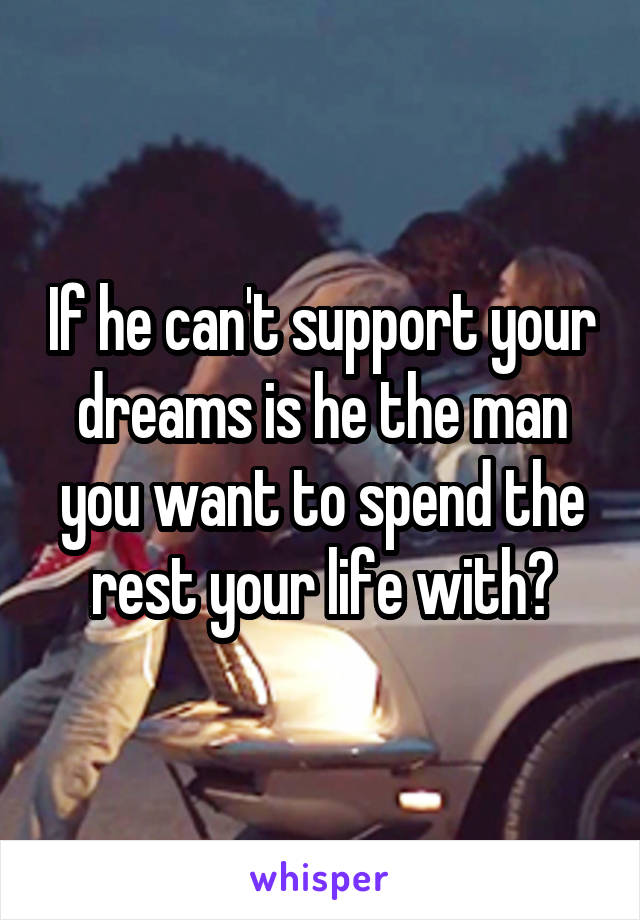 If he can't support your dreams is he the man you want to spend the rest your life with?