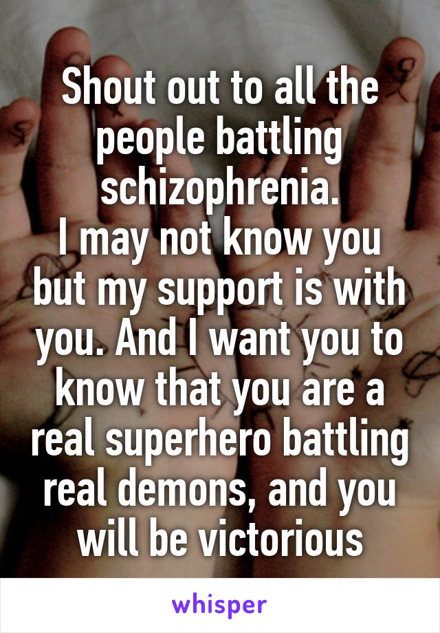 Shout out to all the people battling schizophrenia.
I may not know you but my support is with you. And I want you to know that you are a real superhero battling real demons, and you will be victorious