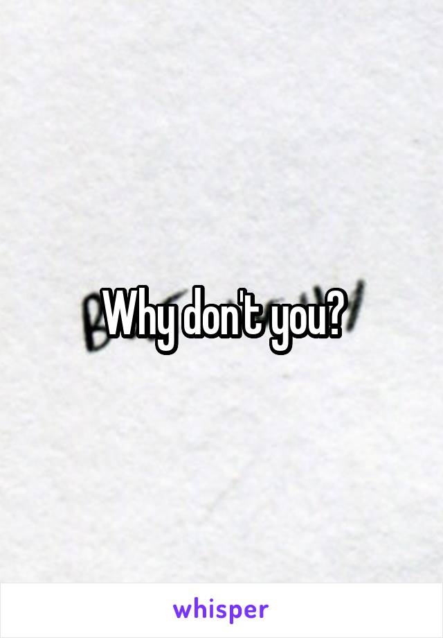 Why don't you?