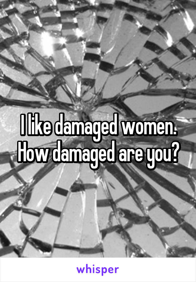 I like damaged women. How damaged are you?