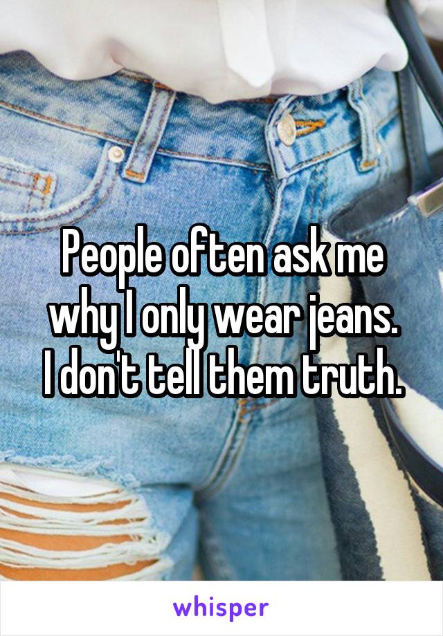 People often ask me why I only wear jeans.
I don't tell them truth.