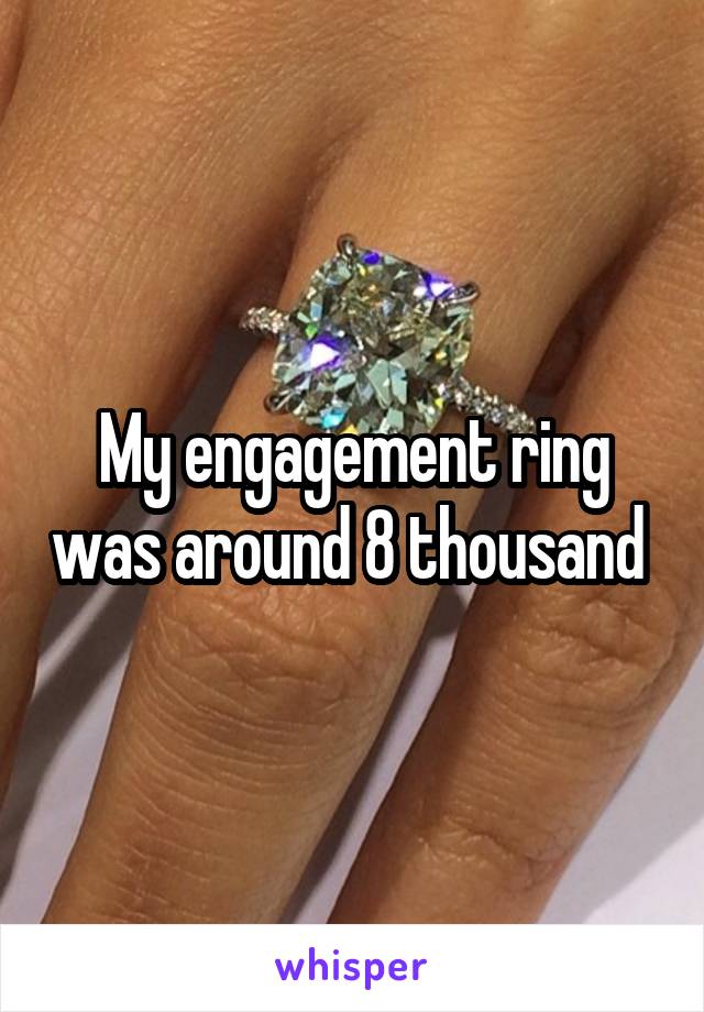 My engagement ring was around 8 thousand 