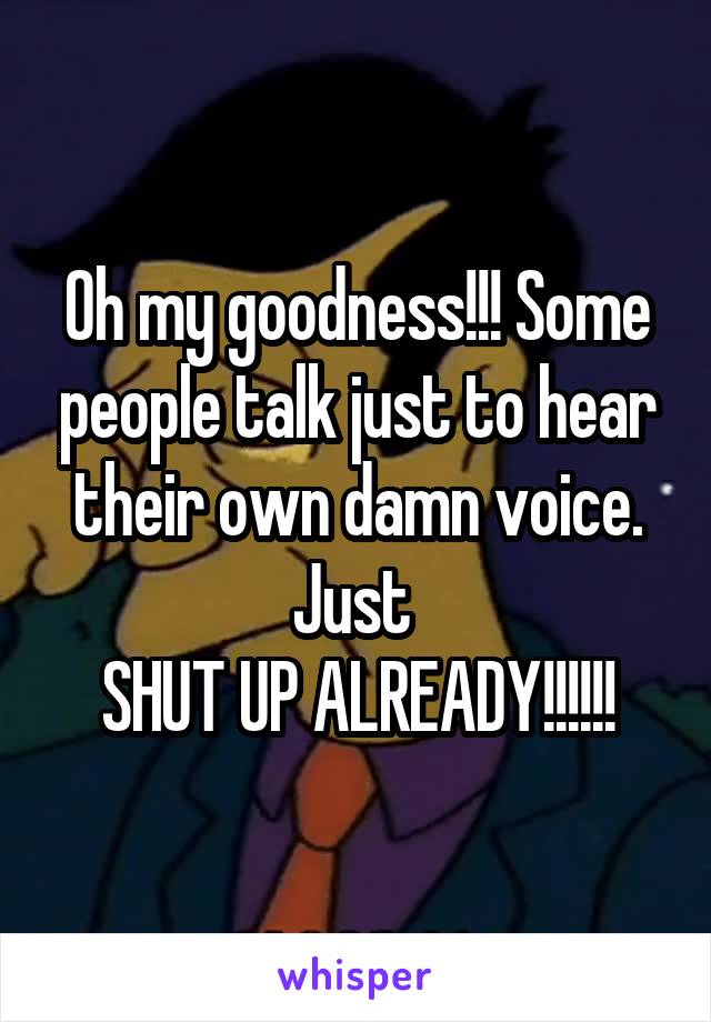 Oh my goodness!!! Some people talk just to hear their own damn voice. Just 
SHUT UP ALREADY!!!!!!