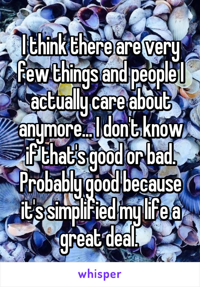 I think there are very few things and people I actually care about anymore... I don't know if that's good or bad. Probably good because it's simplified my life a great deal. 