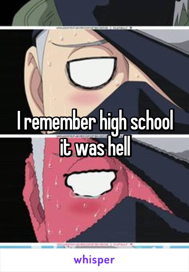 I remember high school it was hell