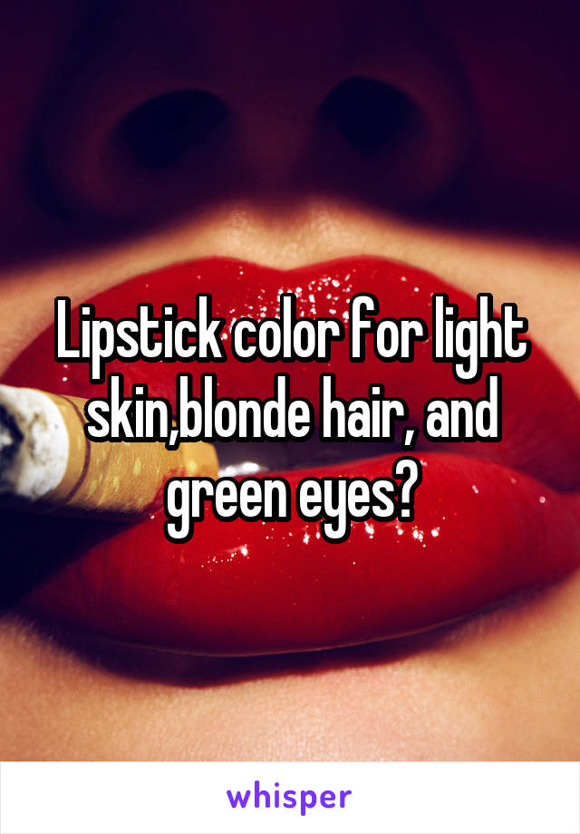 Lipstick color for light skin,blonde hair, and green eyes?