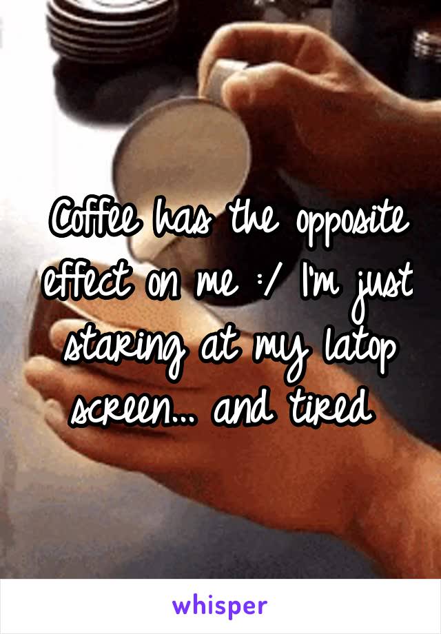 Coffee has the opposite effect on me :/ I'm just staring at my latop screen... and tired 