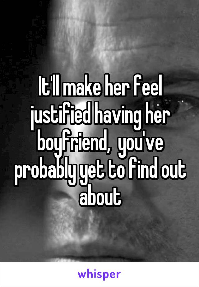 It'll make her feel justified having her boyfriend,  you've probably yet to find out about