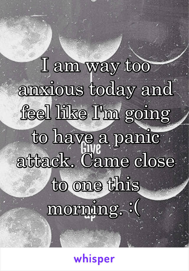 I am way too anxious today and feel like I'm going to have a panic attack. Came close to one this morning. :( 
