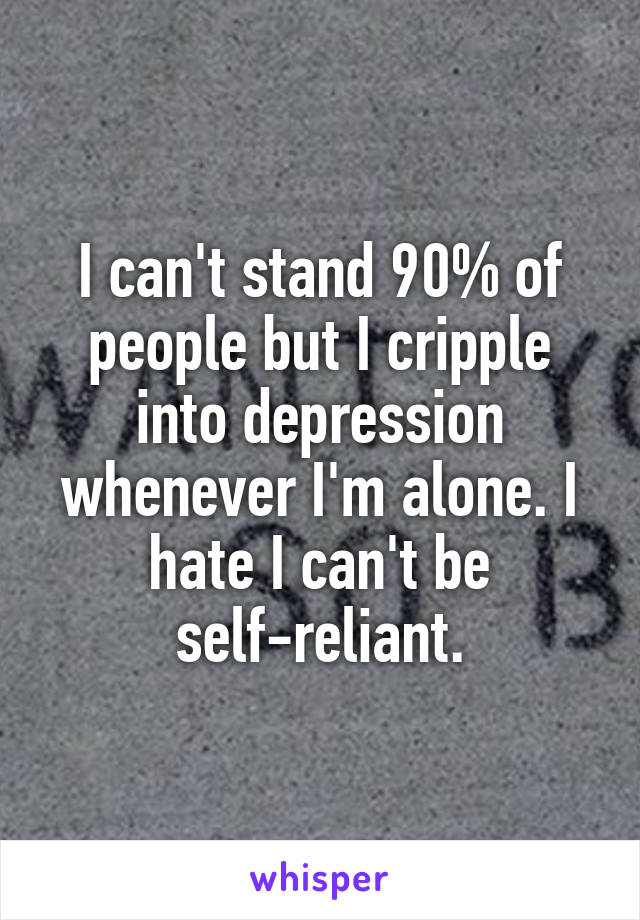 I can't stand 90% of people but I cripple into depression whenever I'm alone. I hate I can't be self-reliant.
