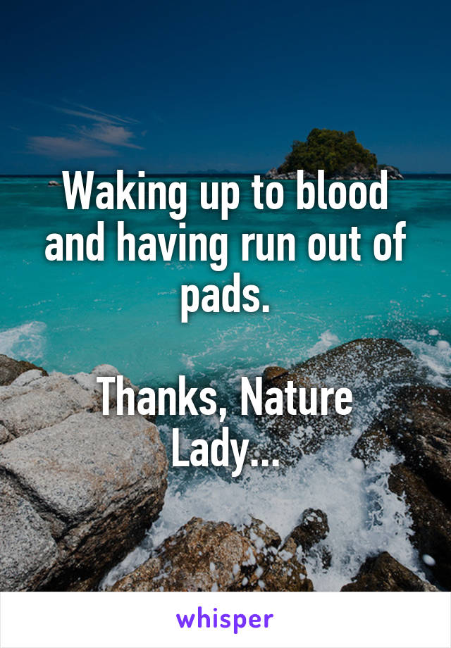 Waking up to blood and having run out of pads.

Thanks, Nature Lady...