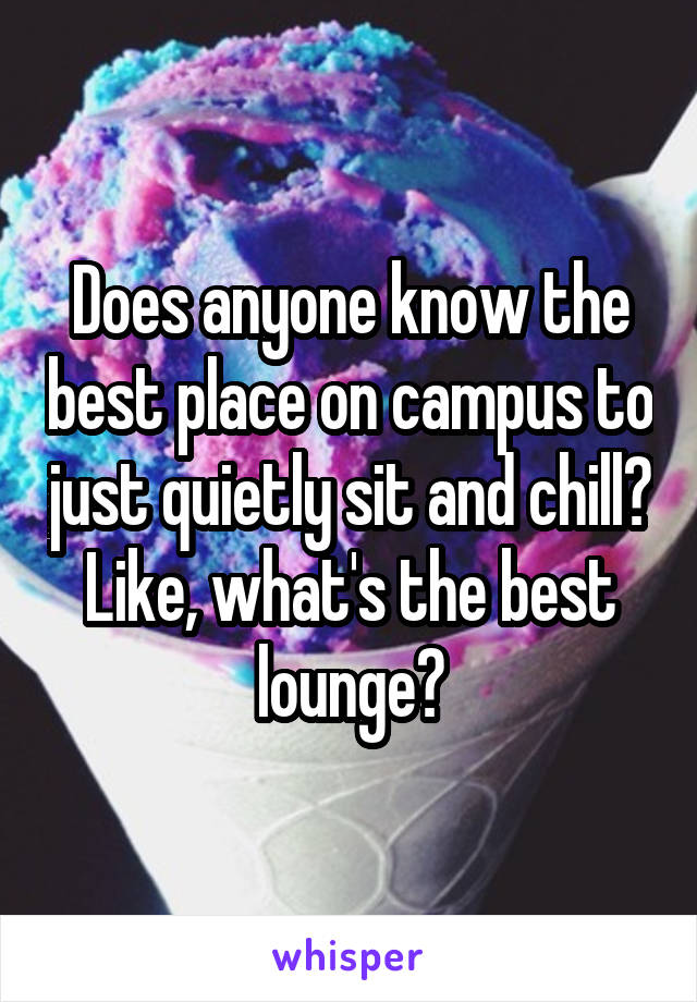 Does anyone know the best place on campus to just quietly sit and chill? Like, what's the best lounge?