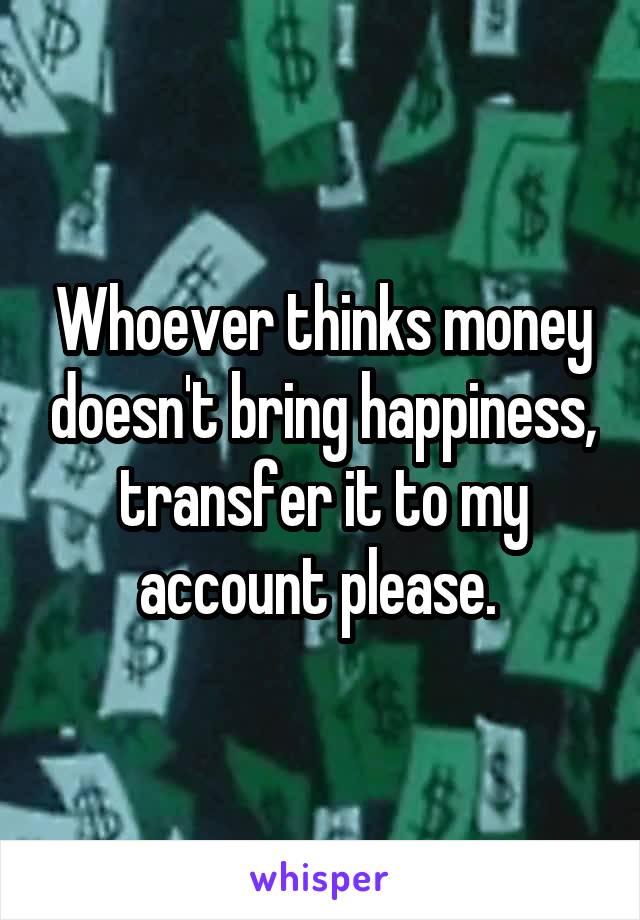 Whoever thinks money doesn't bring happiness, transfer it to my account please. 