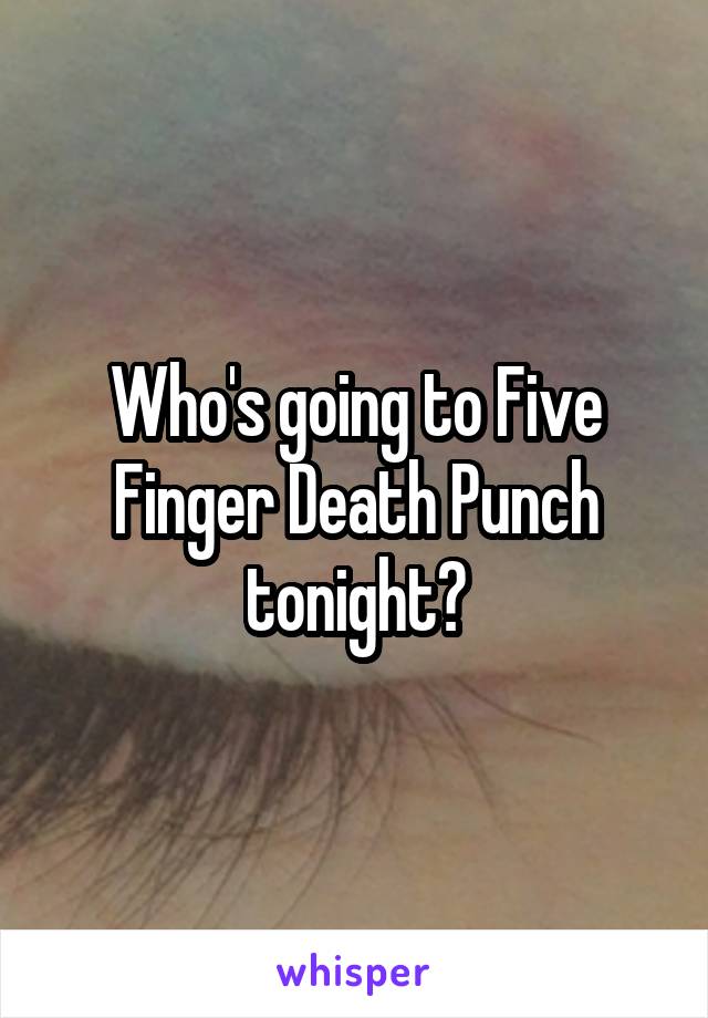 Who's going to Five Finger Death Punch tonight?