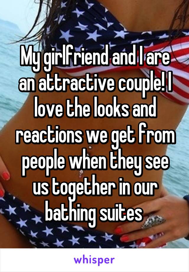 My girlfriend and I are an attractive couple! I love the looks and reactions we get from people when they see us together in our bathing suites 