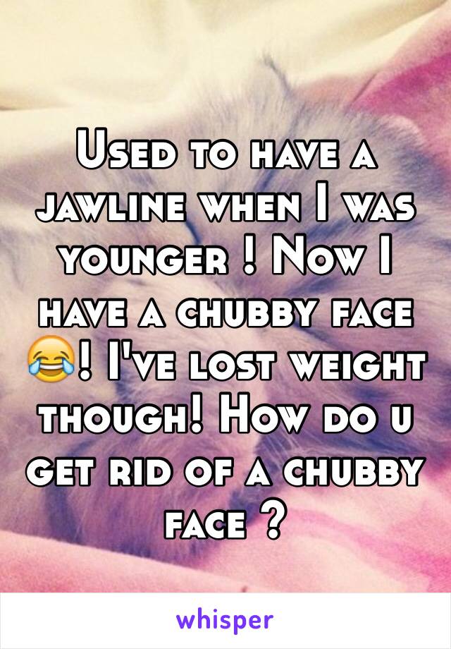 Used to have a jawline when I was younger ! Now I have a chubby face 😂! I've lost weight though! How do u get rid of a chubby face ?