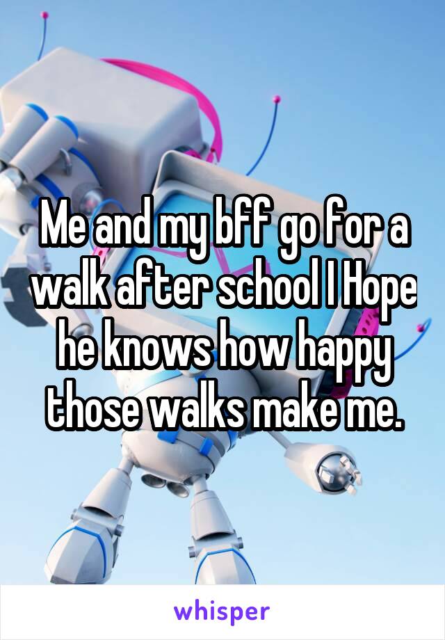 Me and my bff go for a walk after school I Hope he knows how happy those walks make me.